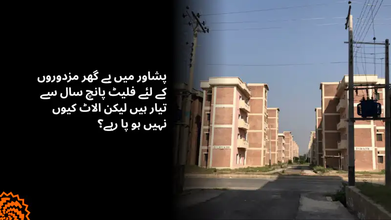 پشاور میں مزدوروں کے فلیٹ پانچ سال سے خالی کیوں ہیں؟
